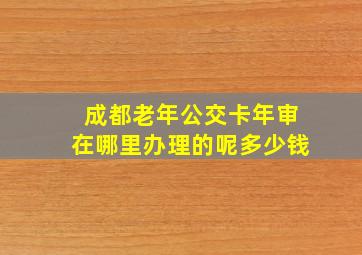 成都老年公交卡年审在哪里办理的呢多少钱