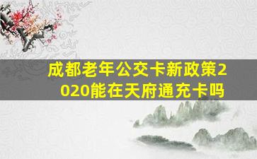 成都老年公交卡新政策2020能在天府通充卡吗