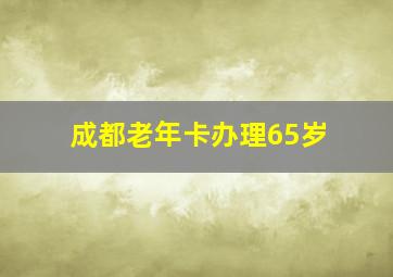 成都老年卡办理65岁