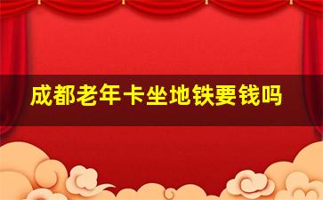 成都老年卡坐地铁要钱吗