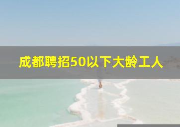 成都聘招50以下大龄工人