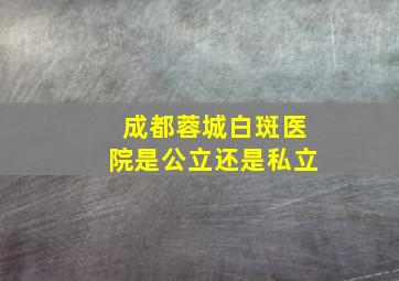 成都蓉城白斑医院是公立还是私立