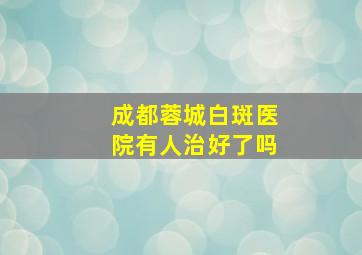 成都蓉城白斑医院有人治好了吗