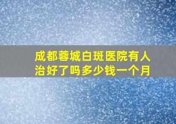 成都蓉城白斑医院有人治好了吗多少钱一个月