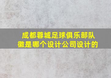 成都蓉城足球俱乐部队徽是哪个设计公司设计的