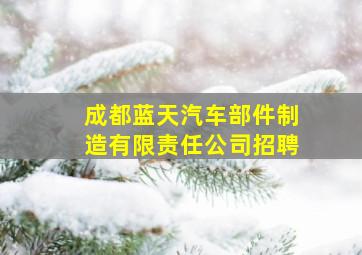 成都蓝天汽车部件制造有限责任公司招聘