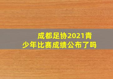 成都足协2021青少年比赛成绩公布了吗