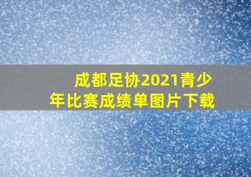 成都足协2021青少年比赛成绩单图片下载