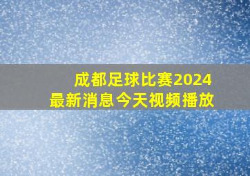 成都足球比赛2024最新消息今天视频播放