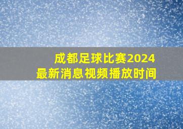 成都足球比赛2024最新消息视频播放时间