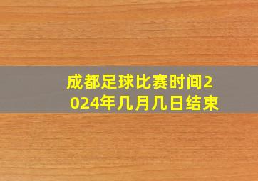 成都足球比赛时间2024年几月几日结束