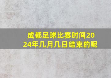 成都足球比赛时间2024年几月几日结束的呢