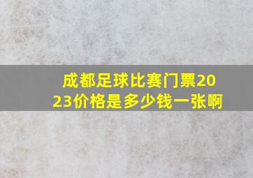 成都足球比赛门票2023价格是多少钱一张啊