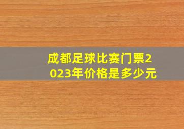 成都足球比赛门票2023年价格是多少元