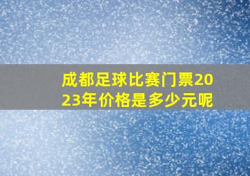 成都足球比赛门票2023年价格是多少元呢