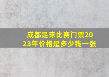 成都足球比赛门票2023年价格是多少钱一张