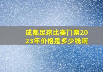 成都足球比赛门票2023年价格是多少钱啊