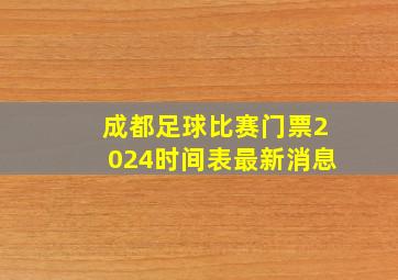 成都足球比赛门票2024时间表最新消息