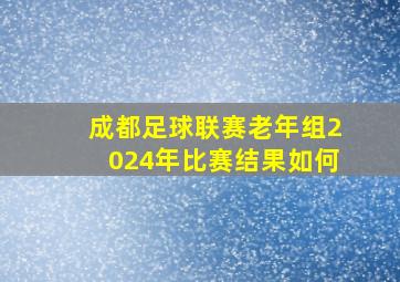 成都足球联赛老年组2024年比赛结果如何