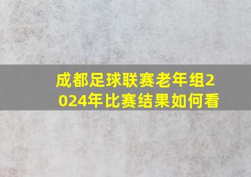 成都足球联赛老年组2024年比赛结果如何看