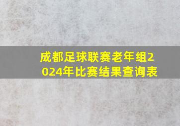 成都足球联赛老年组2024年比赛结果查询表