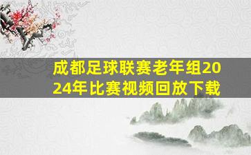 成都足球联赛老年组2024年比赛视频回放下载