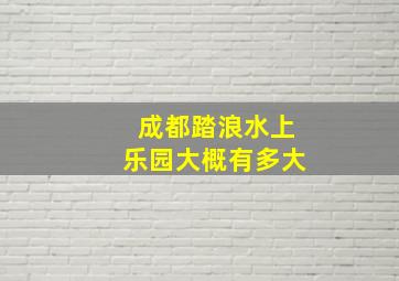 成都踏浪水上乐园大概有多大