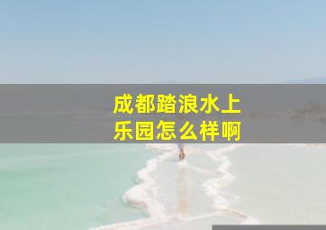 成都踏浪水上乐园怎么样啊