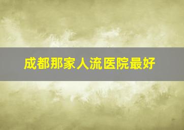 成都那家人流医院最好