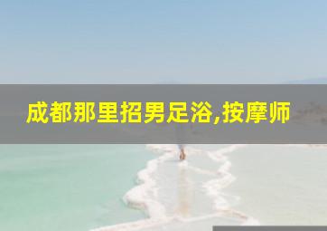 成都那里招男足浴,按摩师