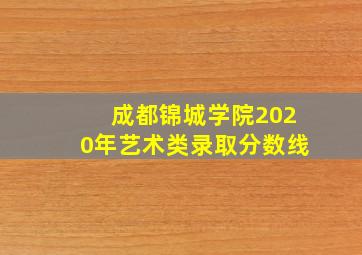 成都锦城学院2020年艺术类录取分数线