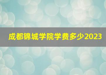 成都锦城学院学费多少2023