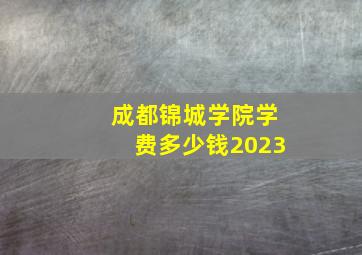 成都锦城学院学费多少钱2023