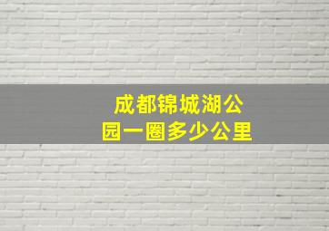 成都锦城湖公园一圈多少公里