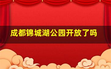 成都锦城湖公园开放了吗