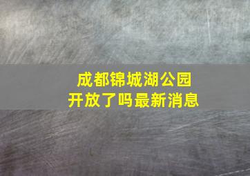 成都锦城湖公园开放了吗最新消息