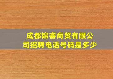 成都锦睿商贸有限公司招聘电话号码是多少