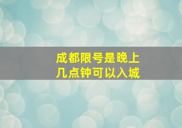 成都限号是晚上几点钟可以入城