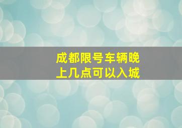 成都限号车辆晚上几点可以入城