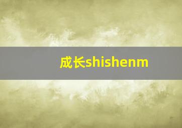 成长shishenm