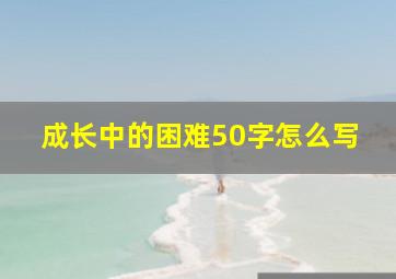 成长中的困难50字怎么写