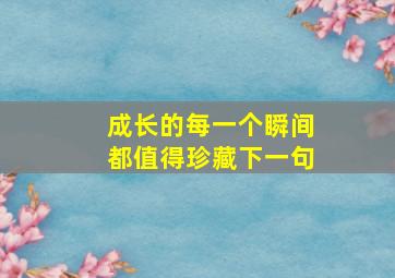 成长的每一个瞬间都值得珍藏下一句