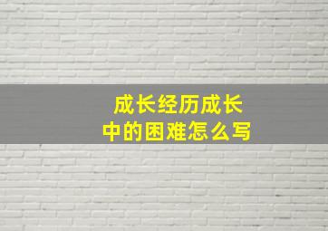 成长经历成长中的困难怎么写