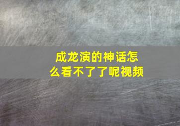 成龙演的神话怎么看不了了呢视频