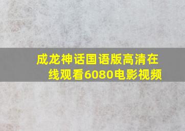 成龙神话国语版高清在线观看6080电影视频