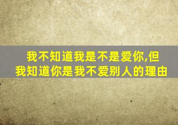 我不知道我是不是爱你,但我知道你是我不爱别人的理由