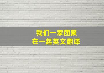 我们一家团聚在一起英文翻译