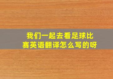 我们一起去看足球比赛英语翻译怎么写的呀