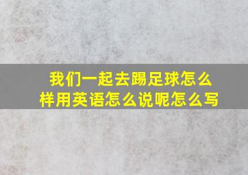 我们一起去踢足球怎么样用英语怎么说呢怎么写