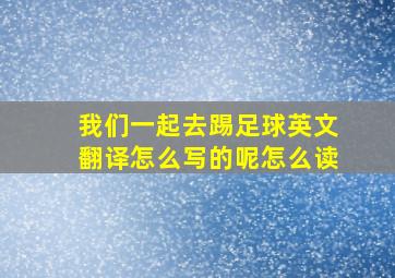 我们一起去踢足球英文翻译怎么写的呢怎么读